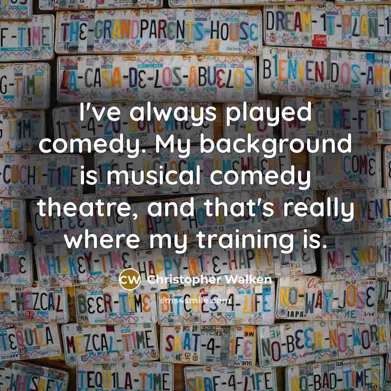 “I've always played comedy. My background is musical comedy theatre, and that's really where my training is.” quote by Christopher Walken