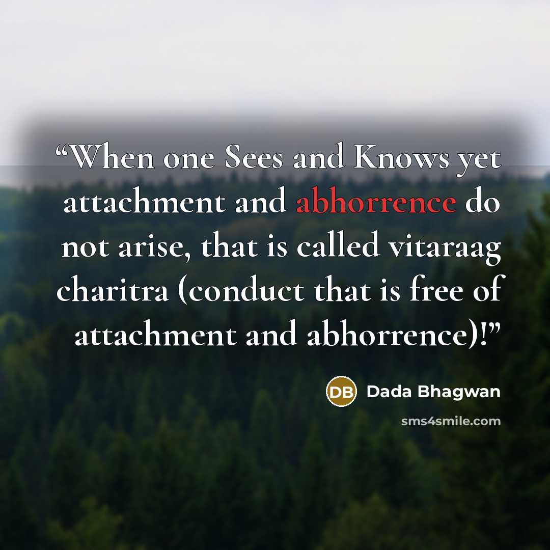“When one Sees and Knows yet attachment and abhorrence do not arise, that is called vitaraag charitra (conduct that is free of attachment and abhorrence)!” quote by Dada Bhagwan