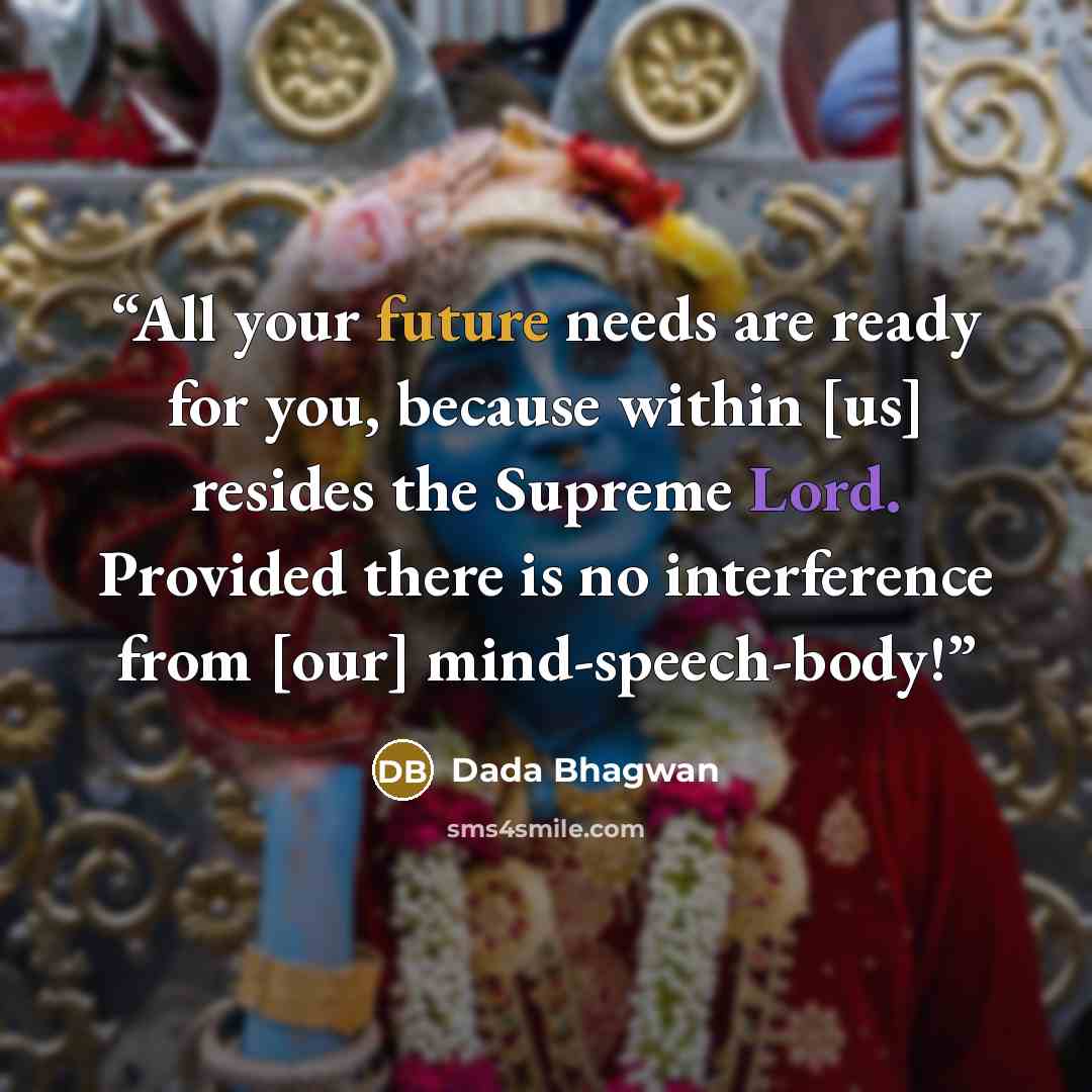 “All your future needs are ready for you, because within [us] resides the Supreme Lord. Provided there is no interference from [our] mind-speech-body!” quote by Dada Bhagwan