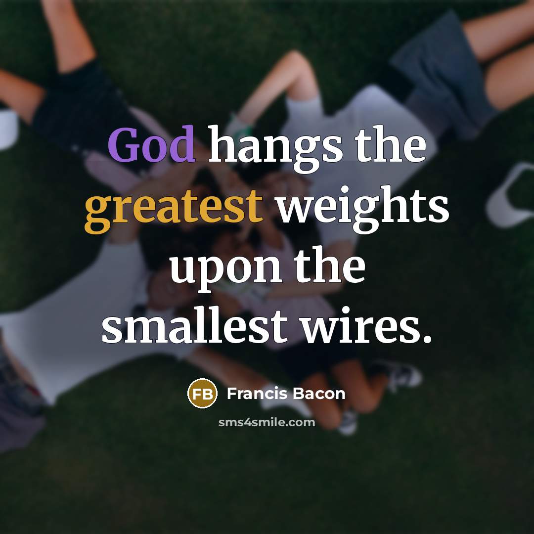 “God hangs the greatest weights upon the smallest wires.” quote by Francis Bacon