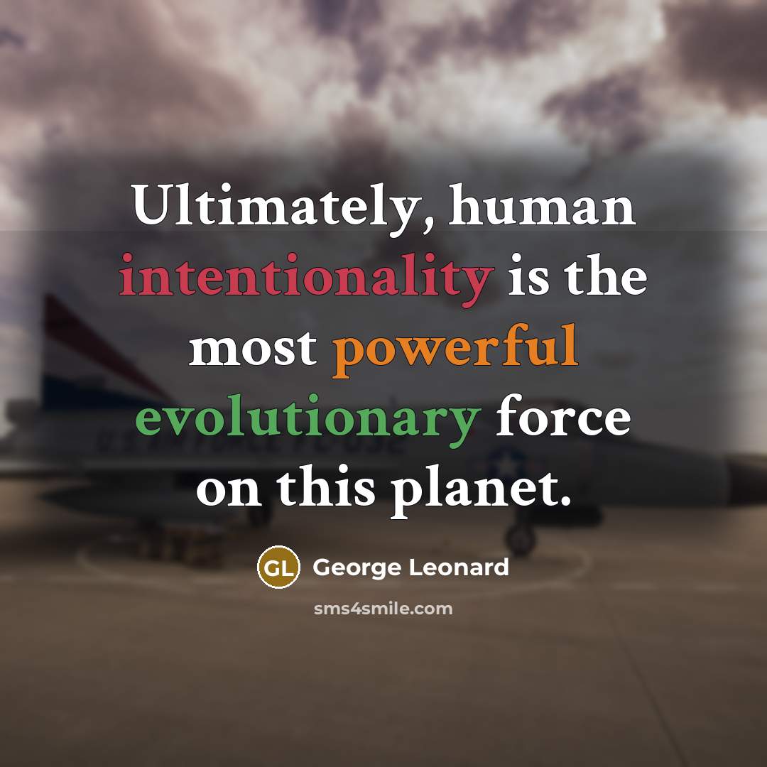 “Ultimately, human intentionality is the most powerful evolutionary force on this planet.” quote by George Leonard