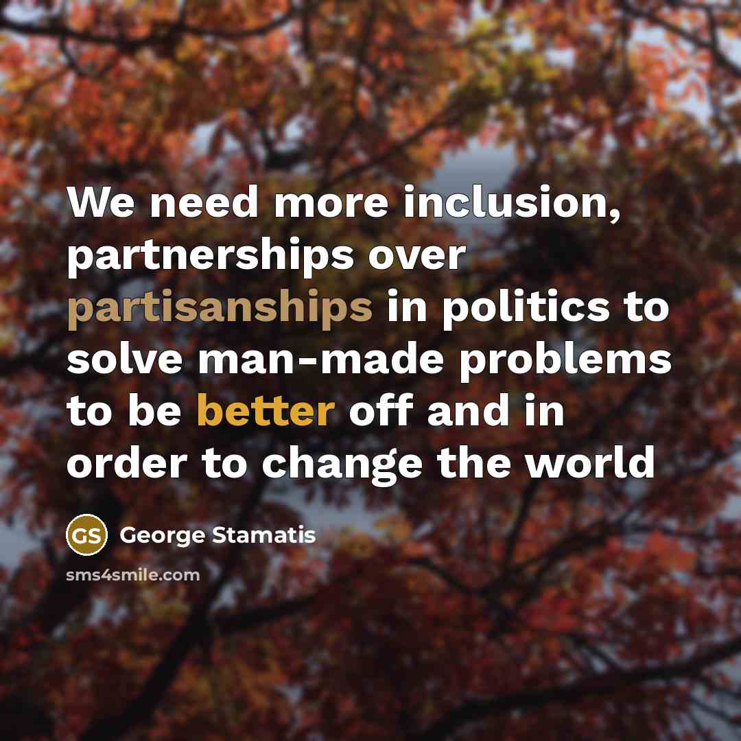“We need more inclusion, partnerships over partisanships in politics to solve man-made problems to be better off and in order to change the world” quote by George Stamatis
