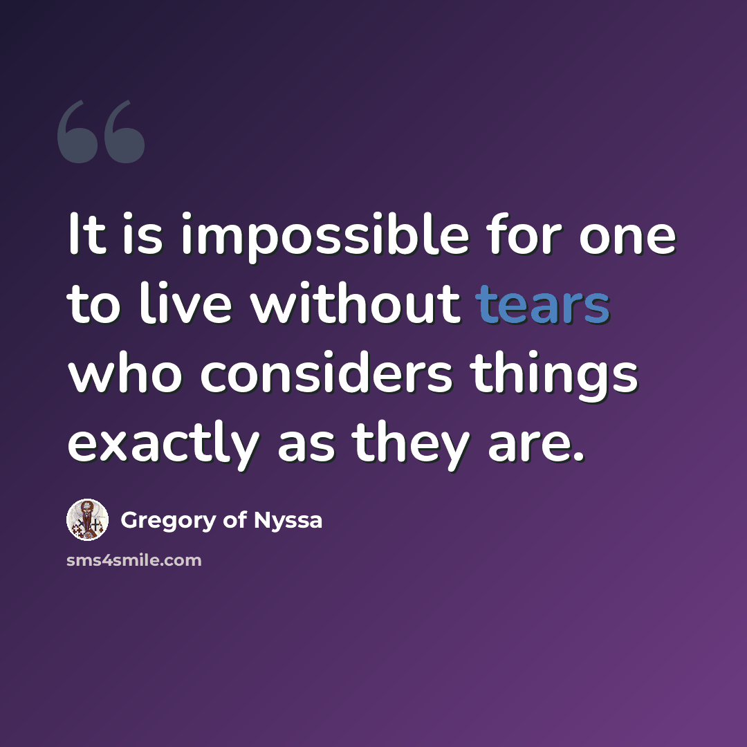 “It is impossible for one to live without tears who considers things exactly as they are.” quote by Gregory of Nyssa