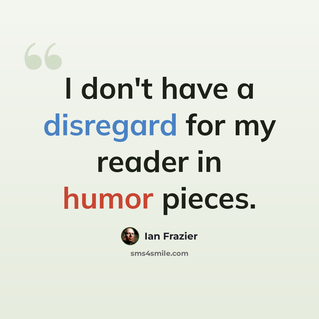“I don't have a disregard for my reader in humor pieces.” quote by Ian Frazier