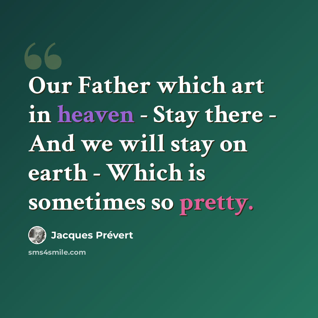 “Our Father which art in heaven - Stay there - And we will stay on earth - Which is sometimes so pretty.” quote by Jacques Prevert