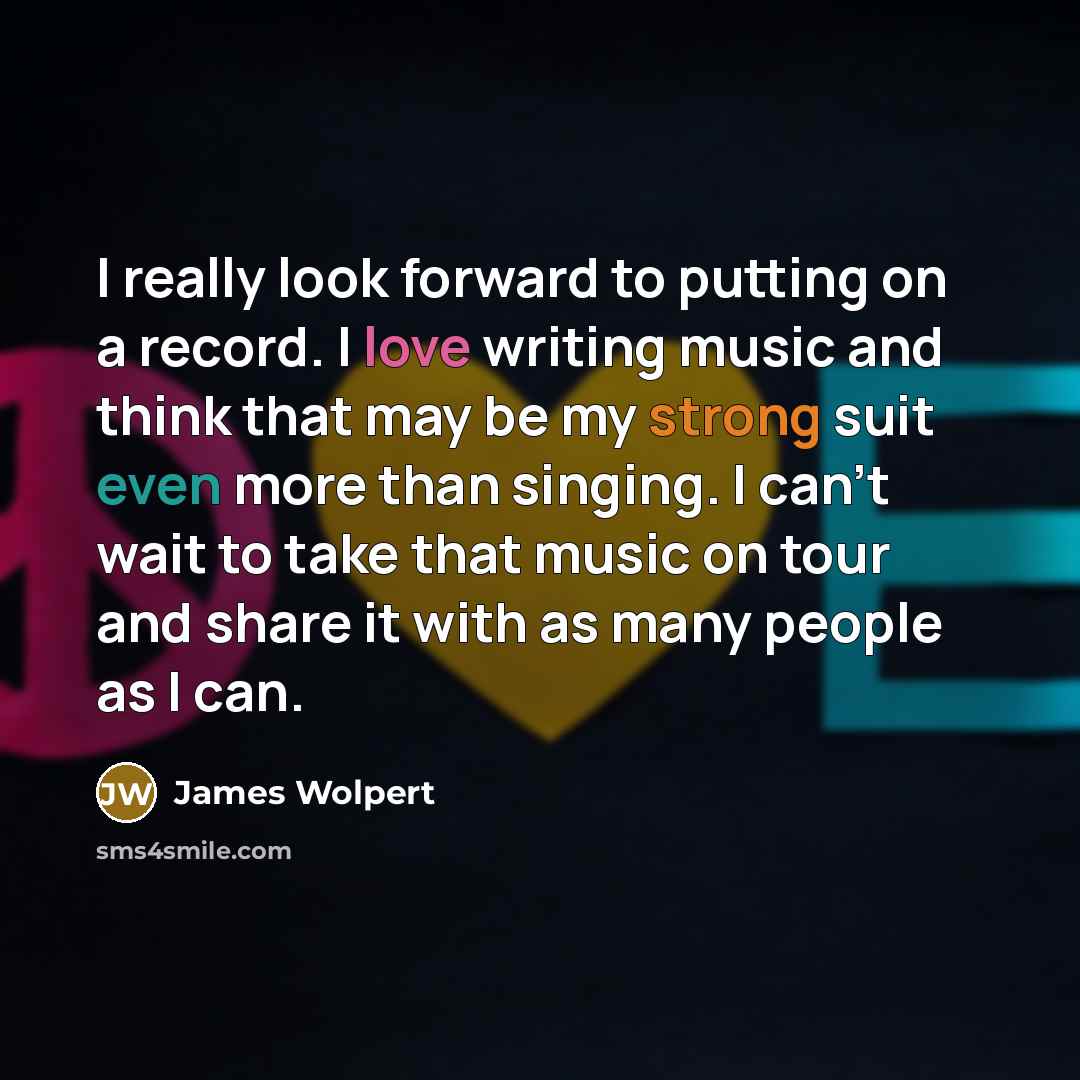 “I really look forward to putting on a record. I love writing music and think that may be my strong suit even more than singing. I can't wait to take that music on tour and share it with as many people as I can.” quote by James Wolpert