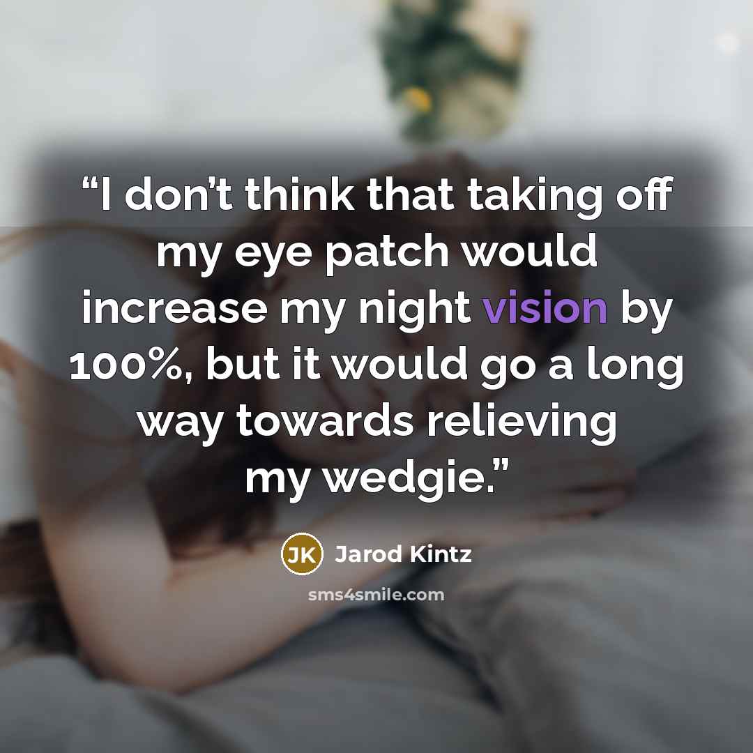 “I don’t think that taking off my eye patch would increase my night vision by 100%, but it would go a long way towards relieving my wedgie.” quote by Jarod Kintz