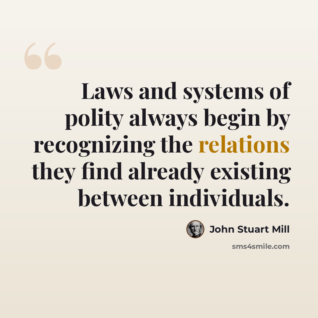 “Laws and systems of polity always begin by recognizing the relations they find already existing between individuals.” quote by John Stuart Mill