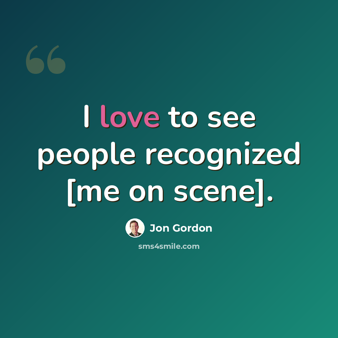 “I love to see people recognized [me on scene].” quote by Jon Gordon