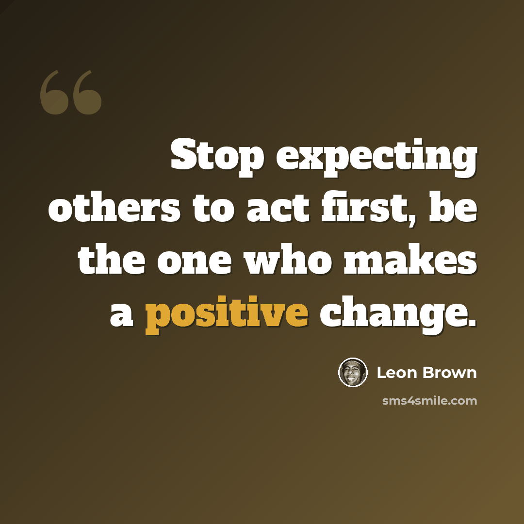 “Stop expecting others to act first, be the one who makes a positive change.” quote by Leon Brown