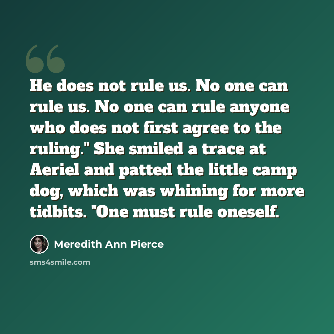 “He does not rule us. No one can rule us. No one can rule anyone who does not first agree to the ruling." She smiled a trace at Aeriel and patted the little camp dog, which was whining for more tidbits. "One must rule oneself.” quote by Meredith Ann Pierce