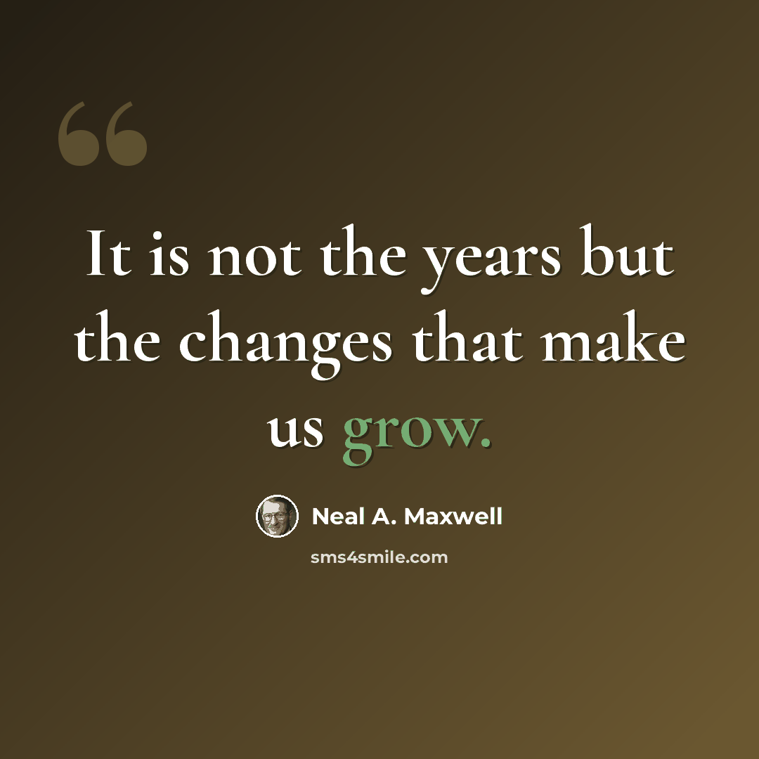 “It is not the years but the changes that make us grow.” quote by Neal A. Maxwell