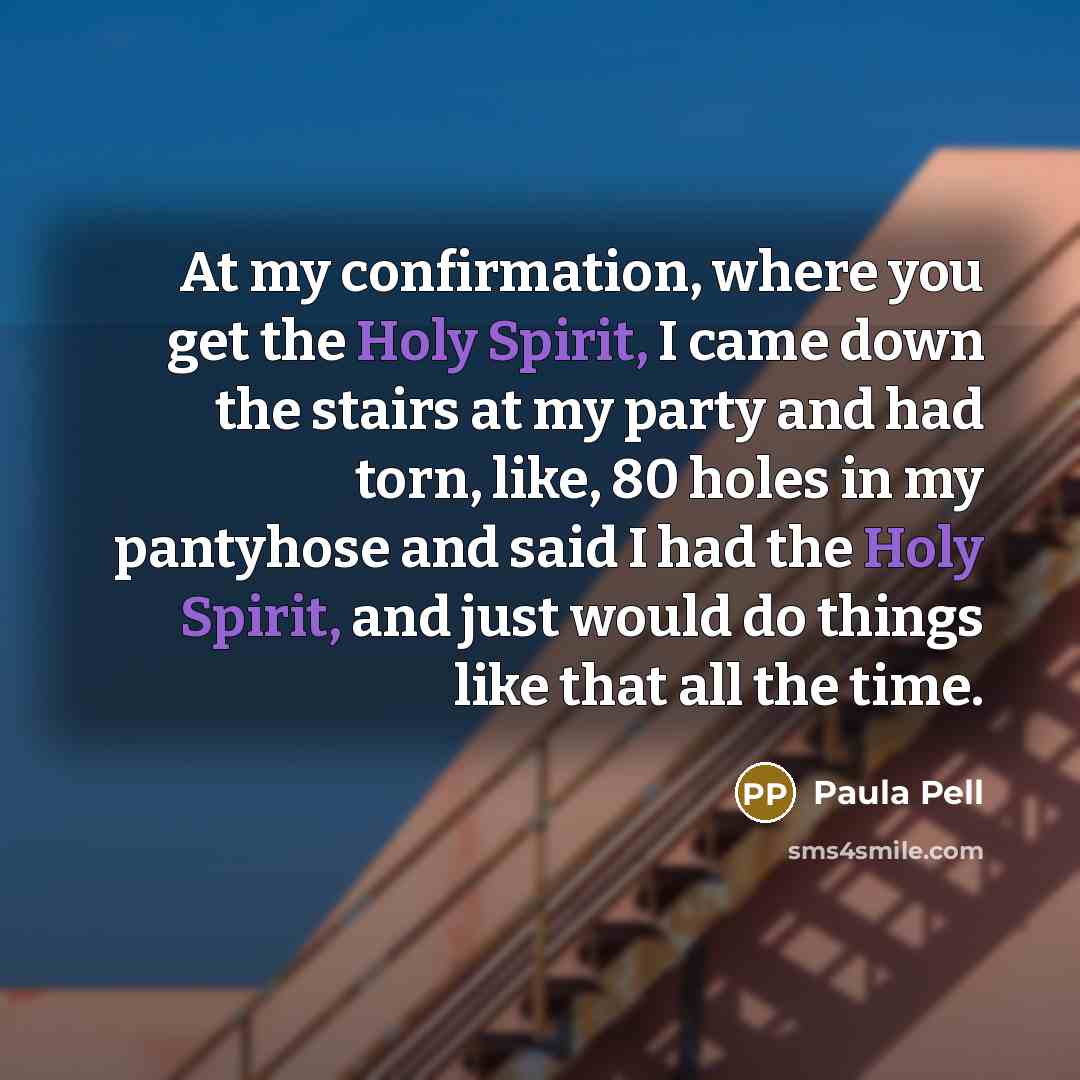 “At my confirmation, where you get the Holy Spirit, I came down the stairs at my party and had torn, like, 80 holes in my pantyhose and said I had the Holy Spirit, and just would do things like that all the time.” quote by Paula Pell