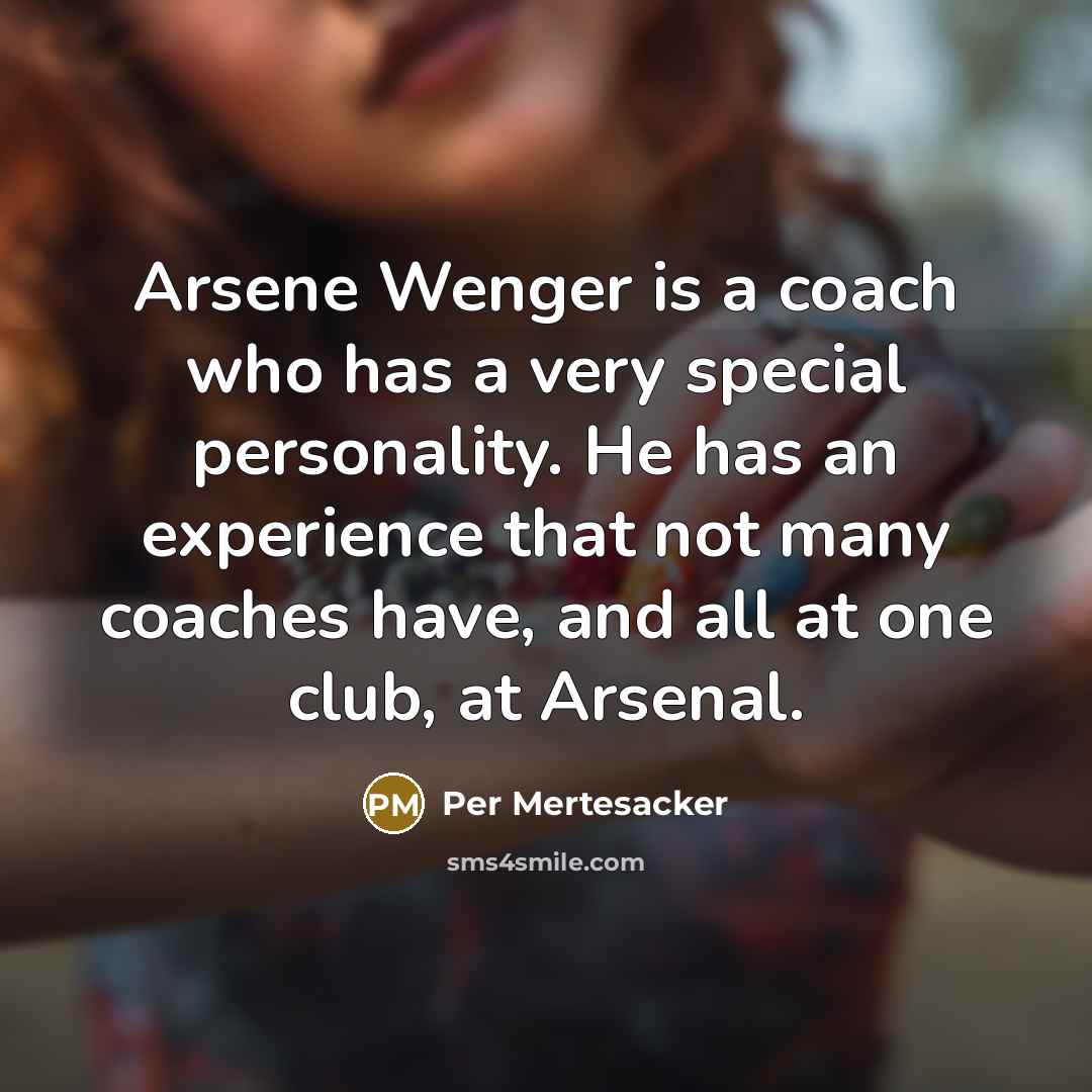“Arsene Wenger is a coach who has a very special personality. He has an experience that not many coaches have, and all at one club, at Arsenal.” quote by Per Mertesacker