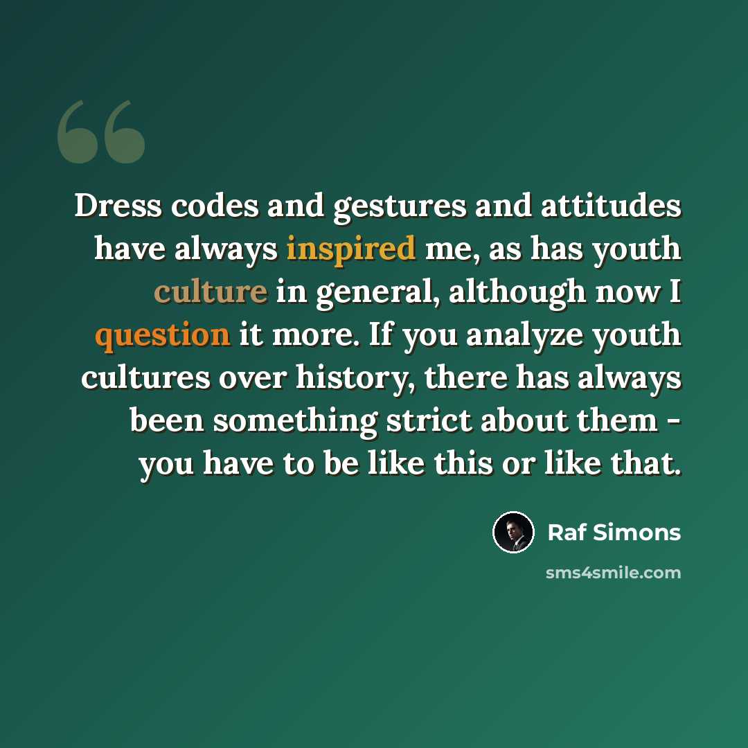“Dress codes and gestures and attitudes have always inspired me, as has youth culture in general, although now I question it more. If you analyze youth cultures over history, there has always been something strict about them - you have to be like this or like that.” quote by Raf Simons