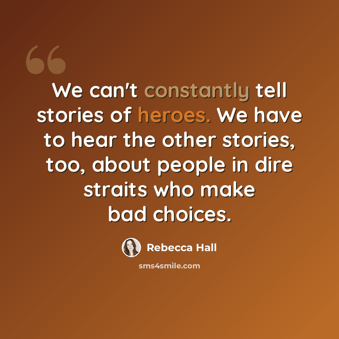 “We can't constantly tell stories of heroes. We have to hear the other stories, too, about people in dire straits who make bad choices.” quote by Rebecca Hall