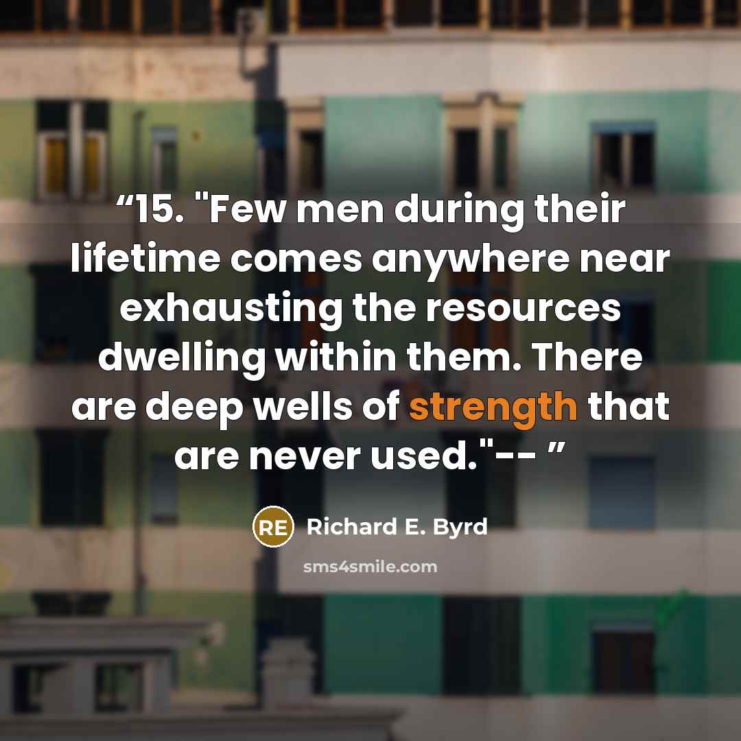 “15. "Few men during their lifetime comes anywhere near exhausting the resources dwelling within them. There are deep wells of strength that are never used."--” quote by Richard E. Byrd