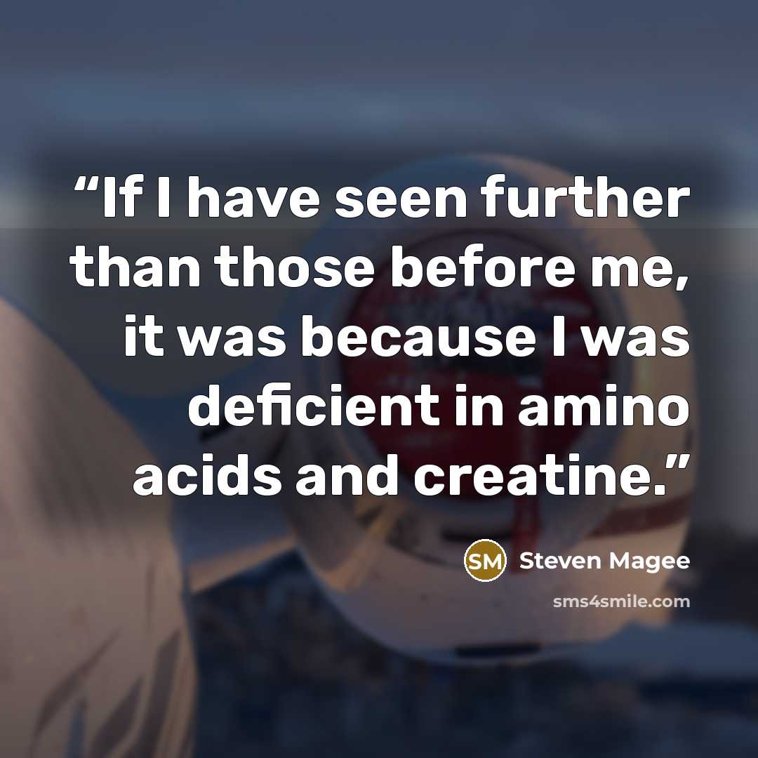 “If I have seen further than those before me, it was because I was deficient in amino acids and creatine.” quote by Steven Magee