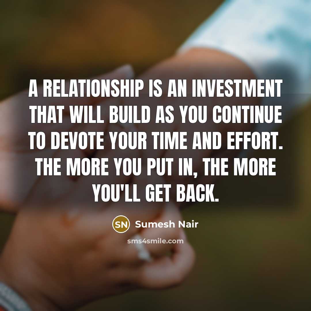 “A relationship is an investment that will build as you continue to devote your time and effort. The more you put in, the more you'll get back.” quote by Sumesh Nair