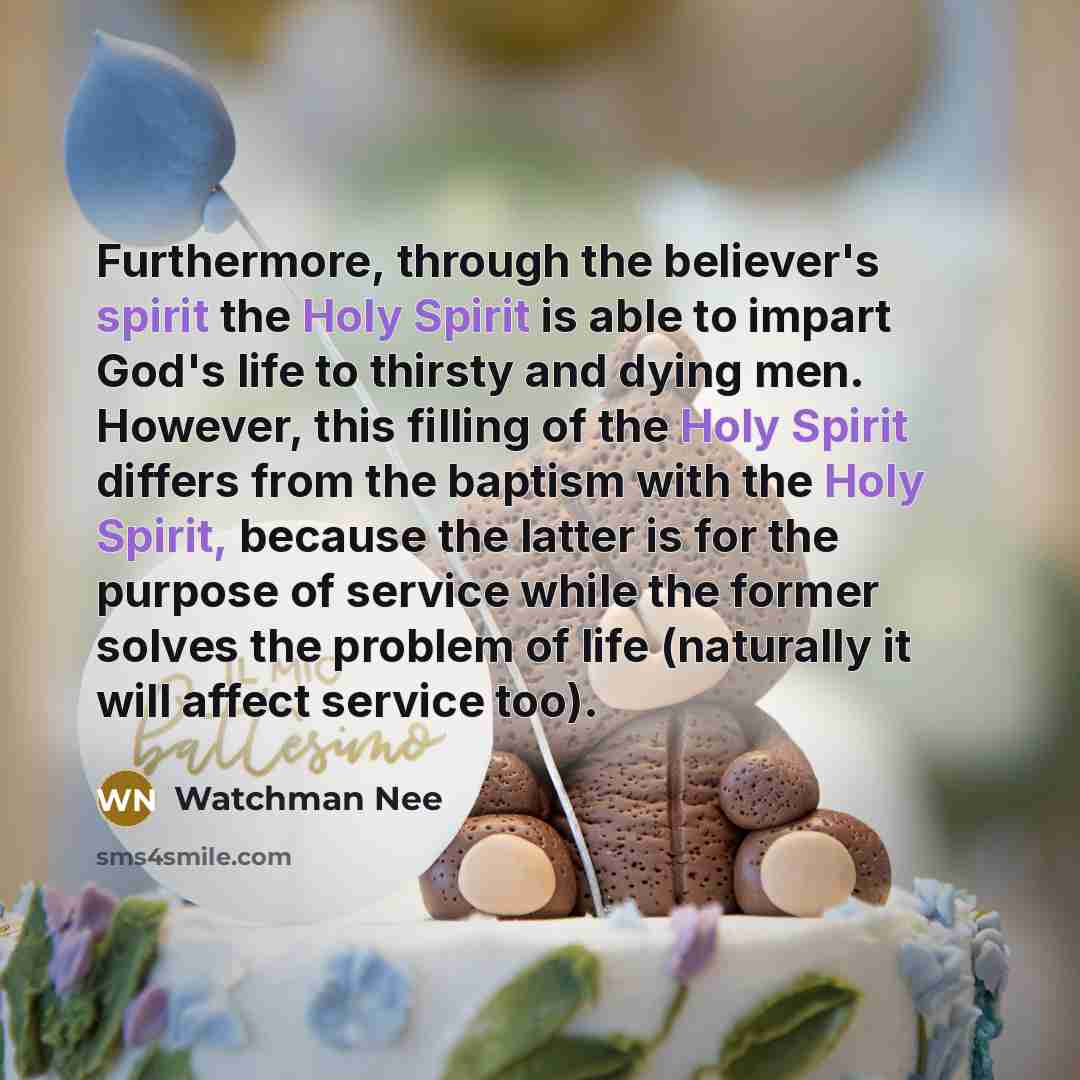 “Furthermore, through the believer's spirit the Holy Spirit is able to impart God's life to thirsty and dying men. However, this filling of the Holy Spirit differs from the baptism with the Holy Spirit, because the latter is for the purpose of service while the former solves the problem of life…” quote by Watchman Nee