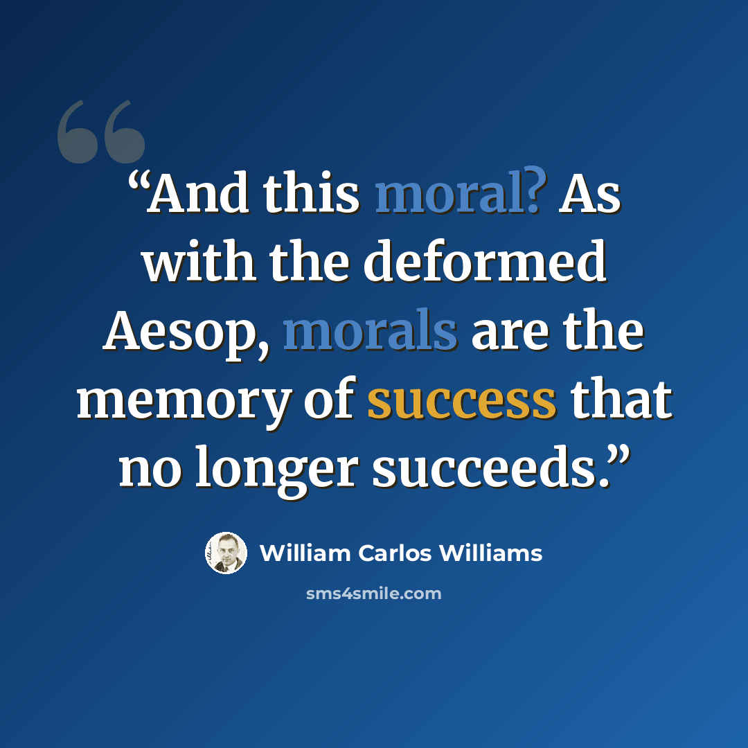 “And this moral? As with the deformed Aesop, morals are the memory of success that no longer succeeds.” quote by William Carlos Williams