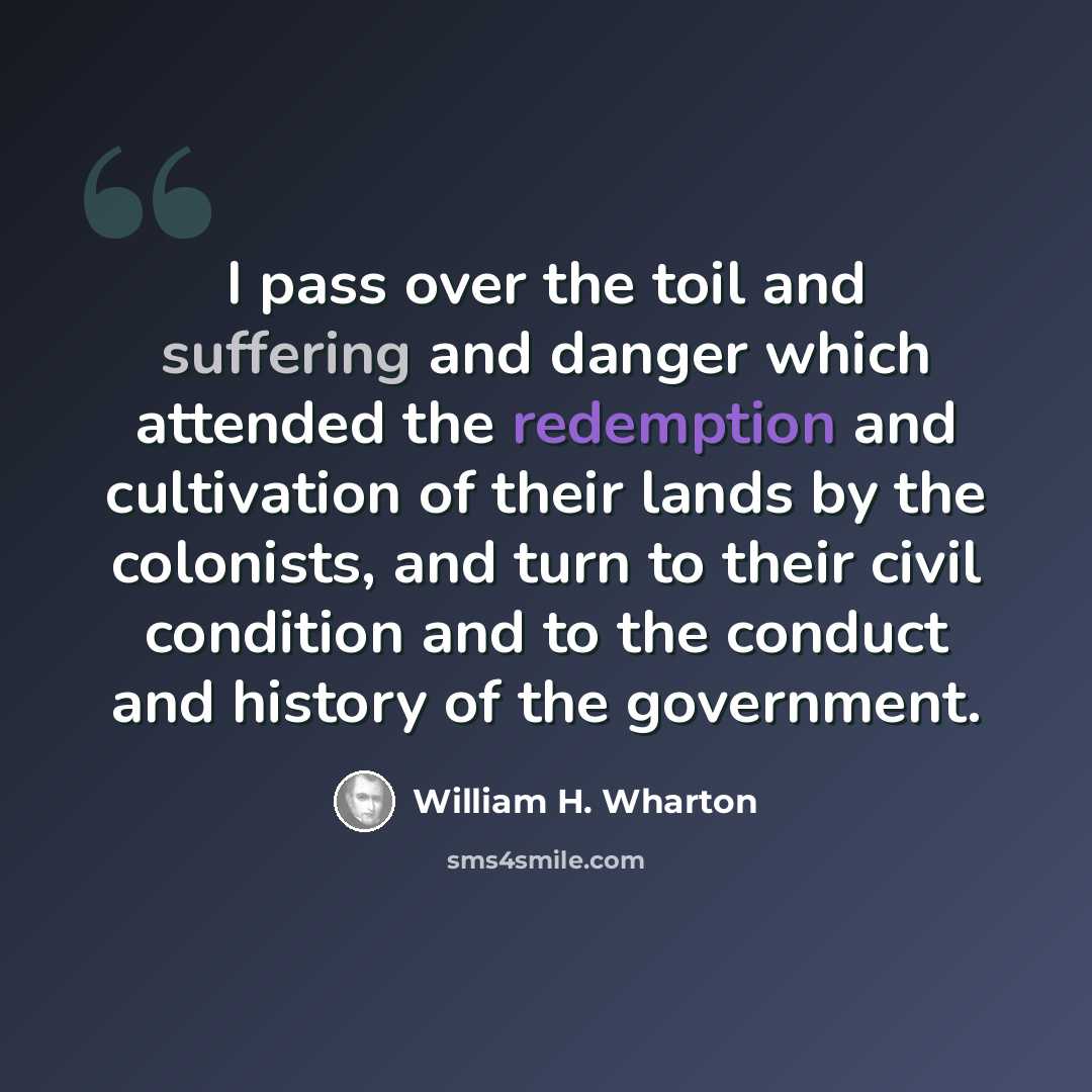 “I pass over the toil and suffering and danger which attended the redemption and cultivation of their lands by the colonists, and turn to their civil condition and to the conduct and history of the government.” quote by William H. Wharton