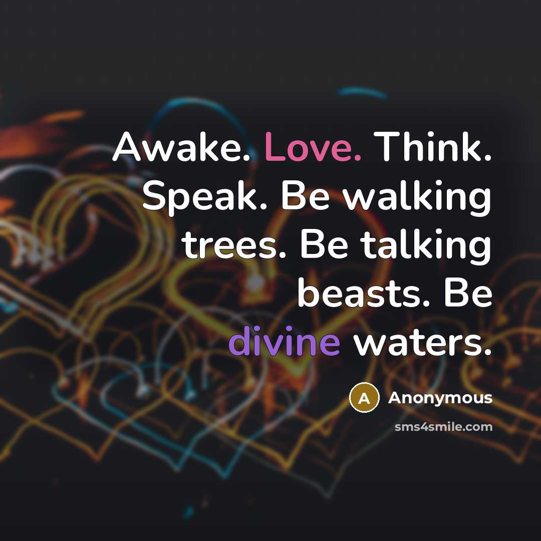 “Awake. Love. Think. Speak. Be walking trees. Be talking beasts. Be divine waters.” quote by Anonymous