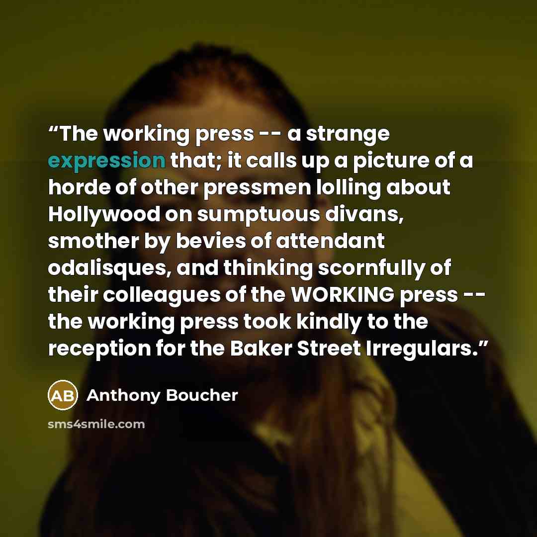 “The working press -- a strange expression that; it calls up a picture of a horde of other pressmen lolling about Hollywood on sumptuous divans, smother by bevies of attendant odalisques, and thinking scornfully of their colleagues of the WORKING press -- the working press took kindly to the…” quote by Anthony Boucher