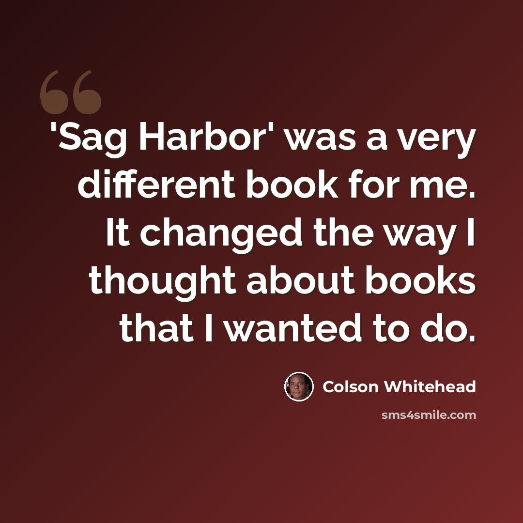 “'Sag Harbor' was a very different book for me. It changed the way I thought about books that I wanted to do.” quote by Colson Whitehead