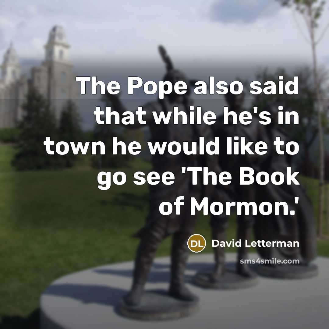 “The Pope also said that while he's in town he would like to go see 'The Book of Mormon.'” quote by David Letterman