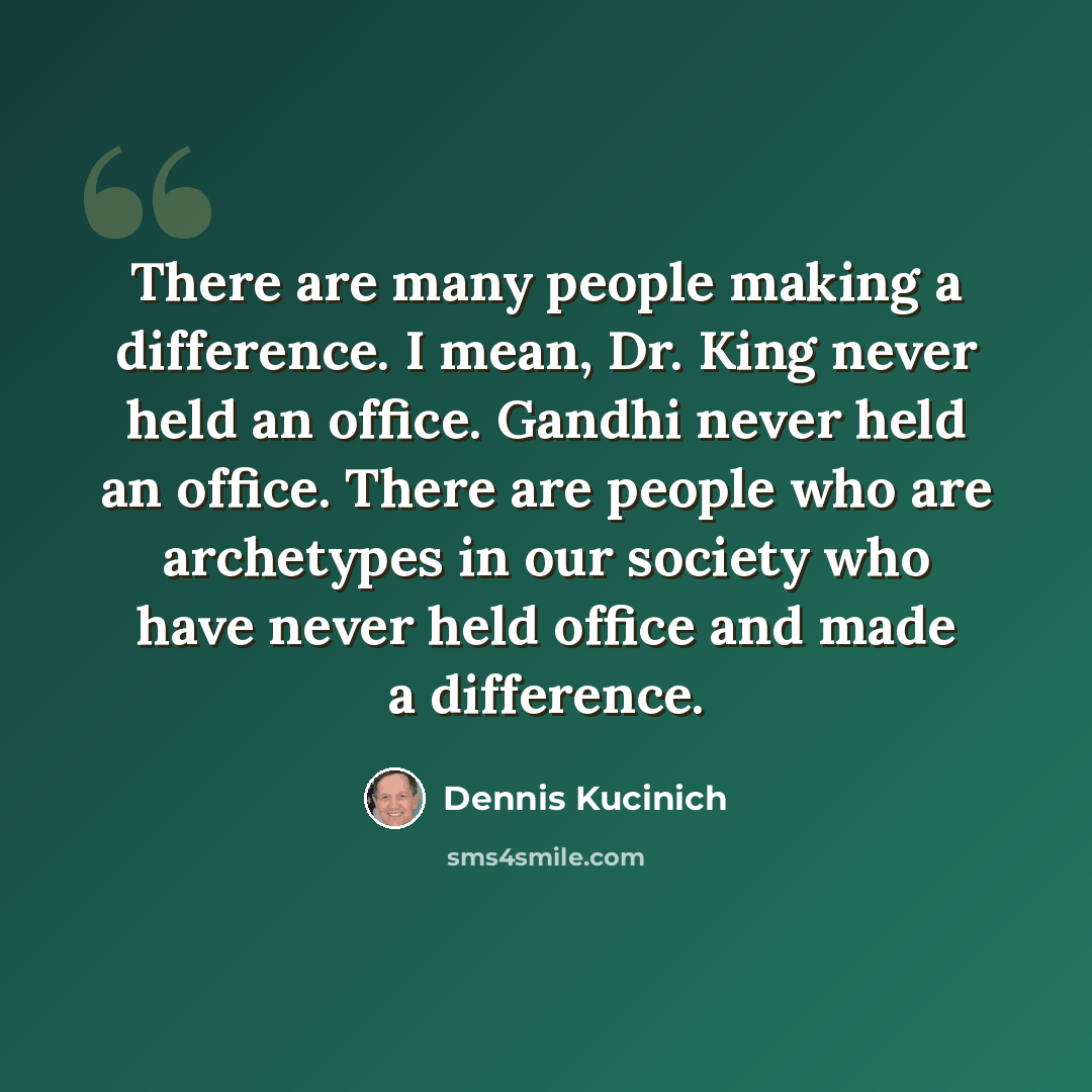 “There are many people making a difference. I mean, Dr. King never held an office. Gandhi never held an office. There are people who are archetypes in our society who have never held office and made a difference.” quote by Dennis Kucinich
