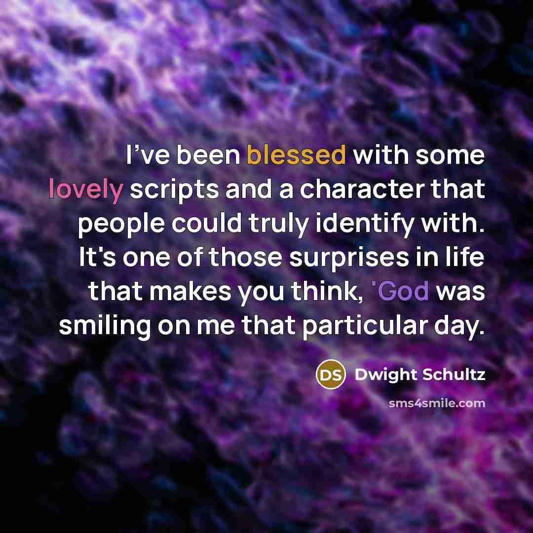 “I've been blessed with some lovely scripts and a character that people could truly identify with. It's one of those surprises in life that makes you think, 'God was smiling on me that particular day.” quote by Dwight Schultz