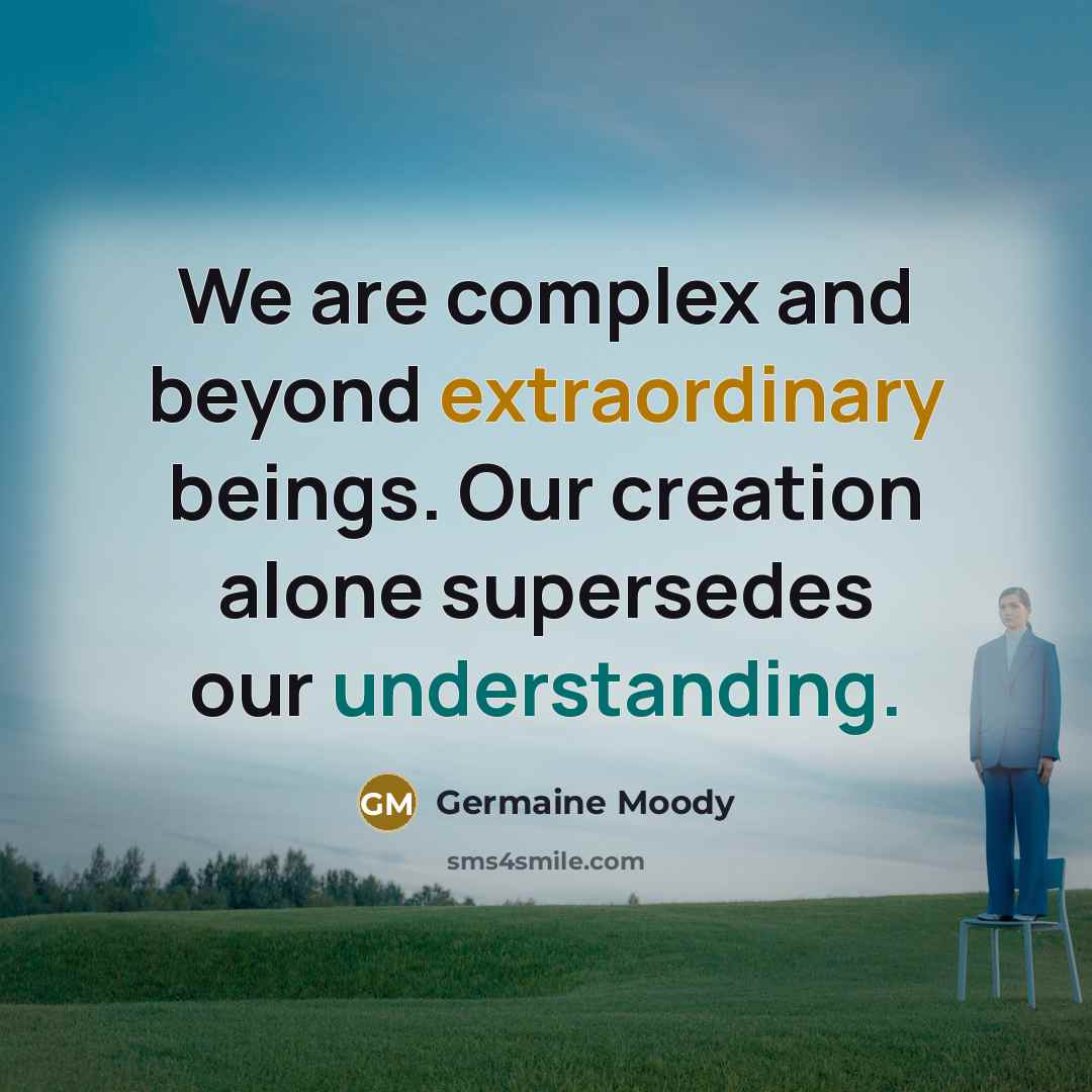 “We are complex and beyond extraordinary beings. Our creation alone supersedes our understanding.” quote by Germaine Moody