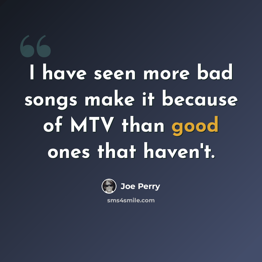 “I have seen more bad songs make it because of MTV than good ones that haven't.” quote by Joe Perry