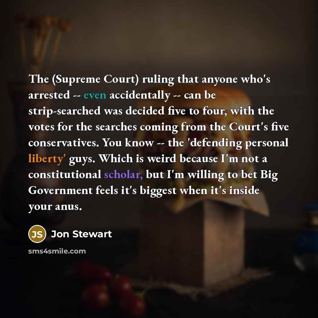 “The (Supreme Court) ruling that anyone who's arrested -- even accidentally -- can be strip-searched was decided five to four, with the votes for the searches coming from the Court's five conservatives. You know -- the 'defending personal liberty' guys. Which is weird because I'm not a…” quote by Jon Stewart