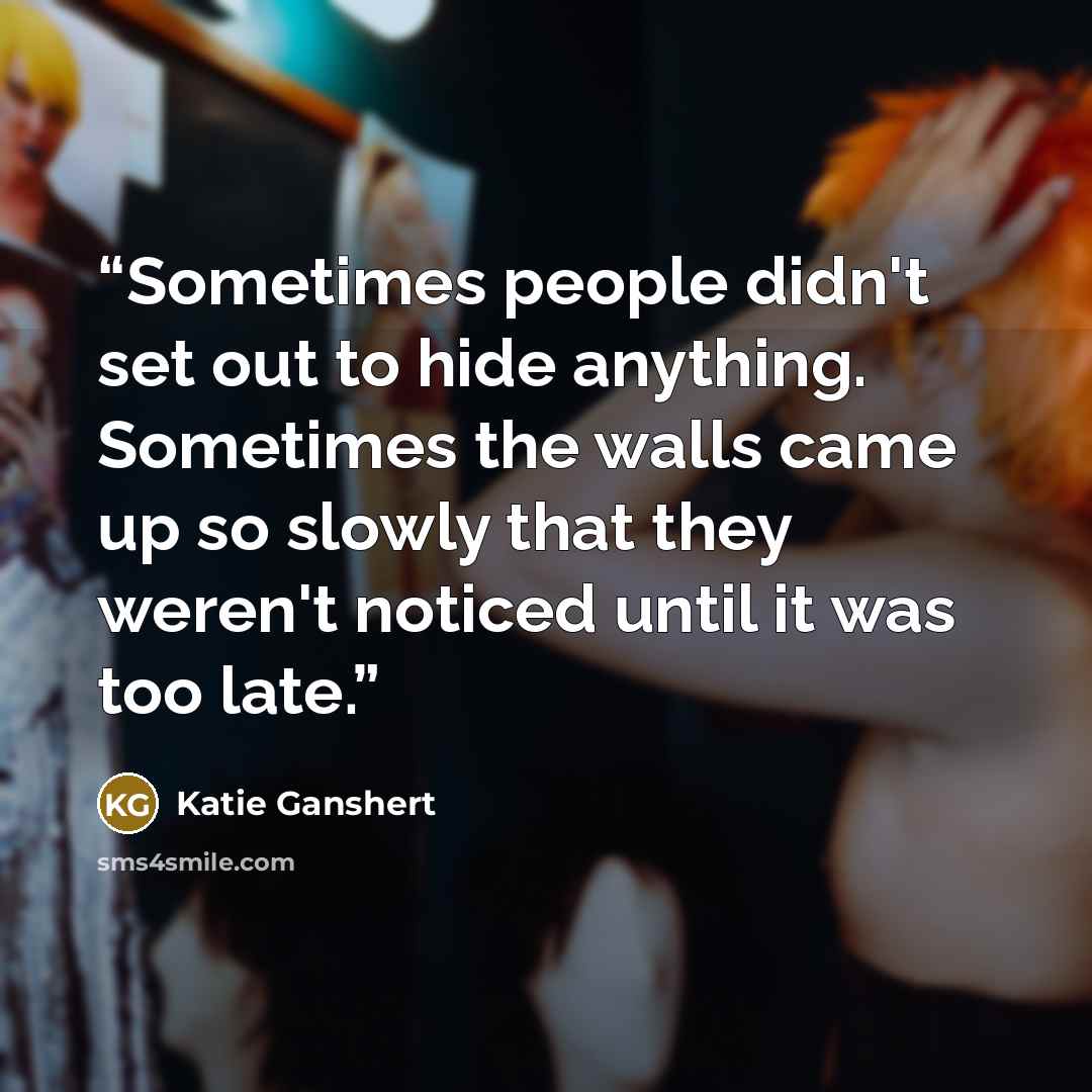 “Sometimes people didn't set out to hide anything. Sometimes the walls came up so slowly that they weren't noticed until it was too late.” quote by Katie Ganshert
