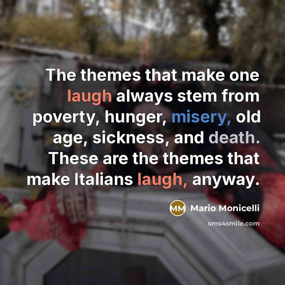 “The themes that make one laugh always stem from poverty, hunger, misery, old age, sickness, and death. These are the themes that make Italians laugh, anyway.” quote by Mario Monicelli