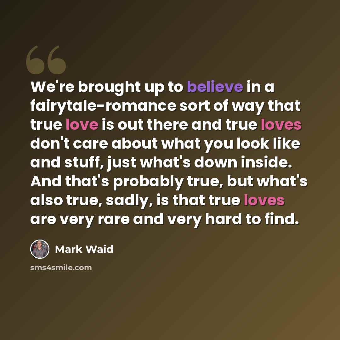 “We're brought up to believe in a fairytale-romance sort of way that true love is out there and true loves don't care about what you look like and stuff, just what's down inside. And that's probably true, but what's also true, sadly, is that true loves are very rare and very hard to find.” quote by Mark Waid