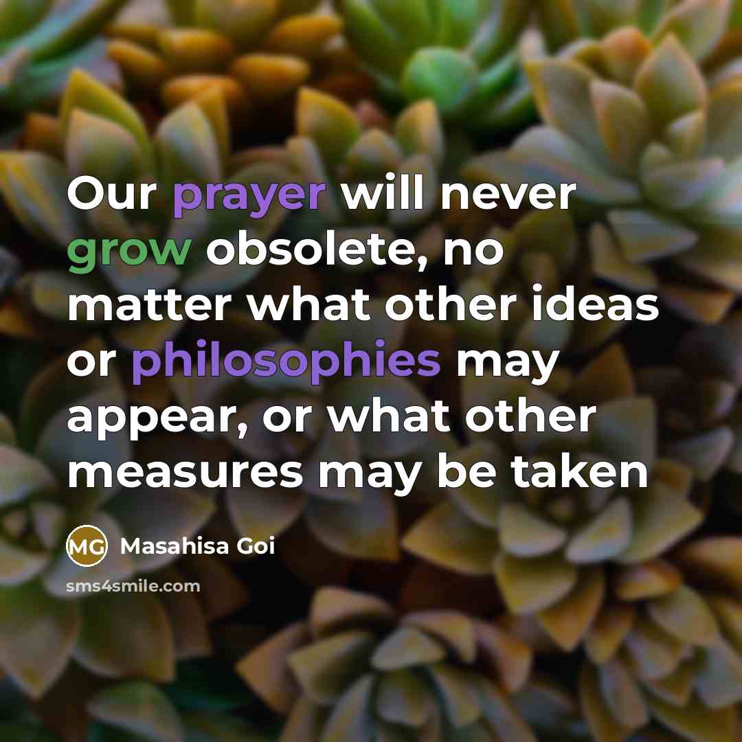 “Our prayer will never grow obsolete, no matter what other ideas or philosophies may appear, or what other measures may be taken” quote by Masahisa Goi