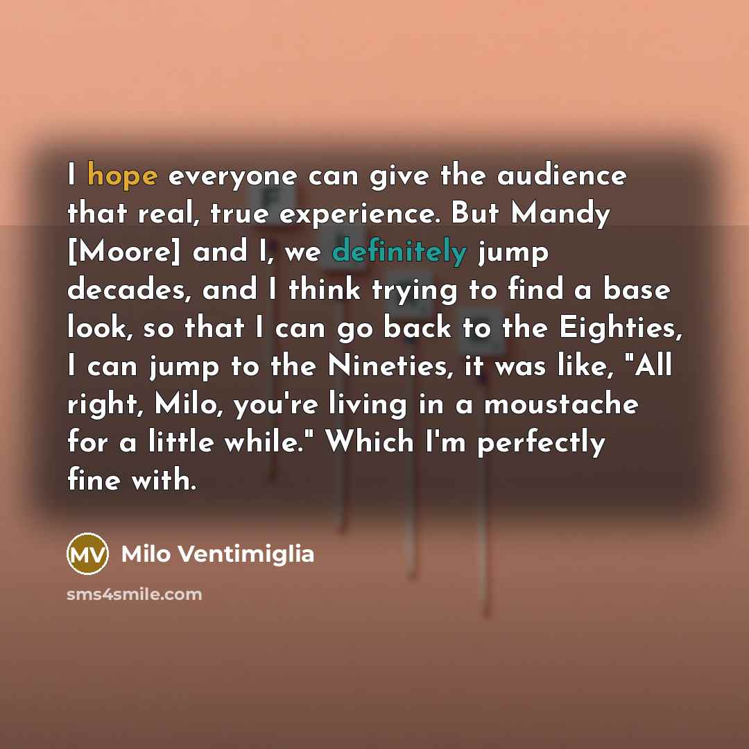 “I hope everyone can give the audience that real, true experience. But Mandy [Moore] and I, we definitely jump decades, and I think trying to find a base look, so that I can go back to the Eighties, I can jump to the Nineties, it was like, "All right, Milo, you're living in a moustache for a little…” quote by Milo Ventimiglia