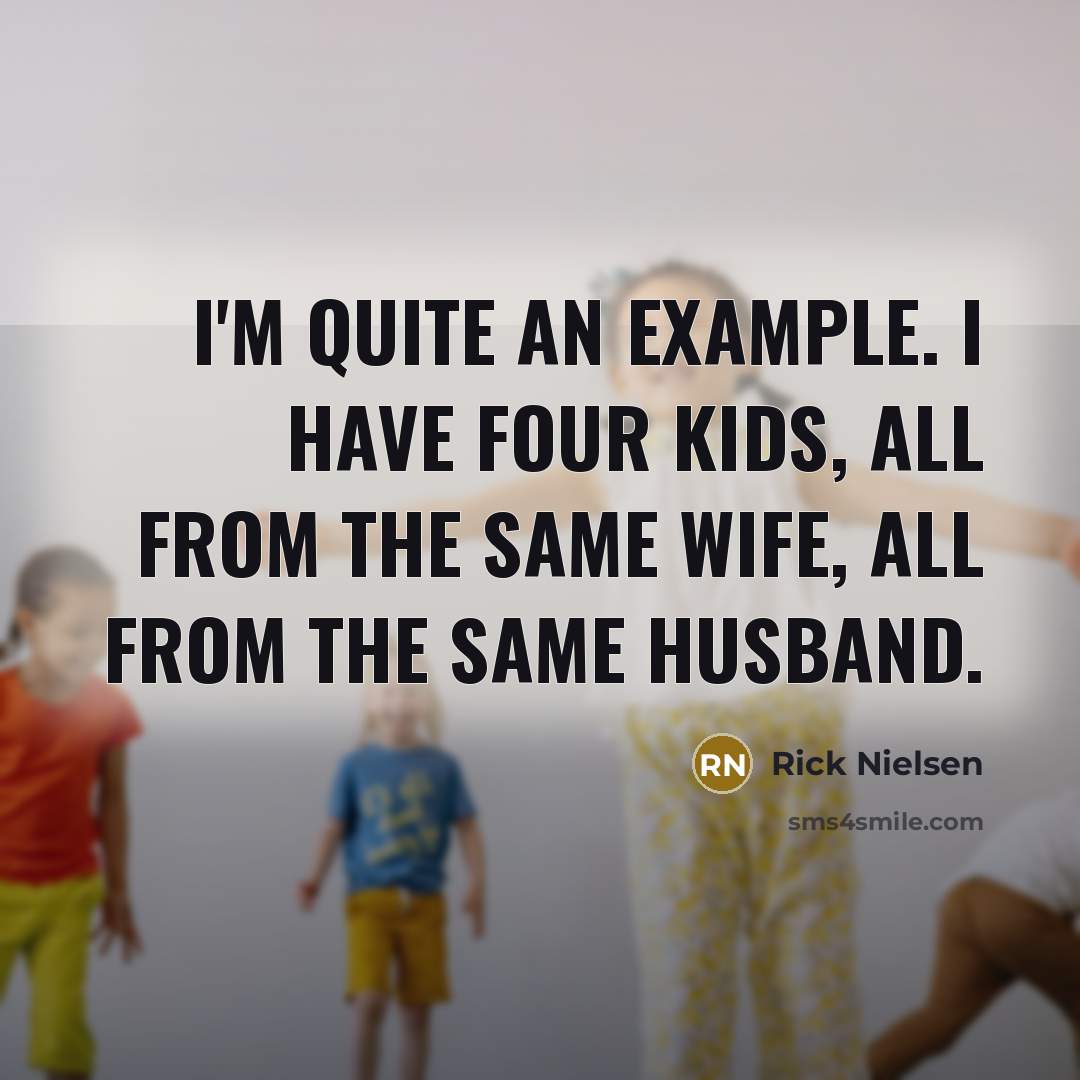 “I'm quite an example. I have four kids, all from the same wife, all from the same husband.” quote by Rick Nielsen