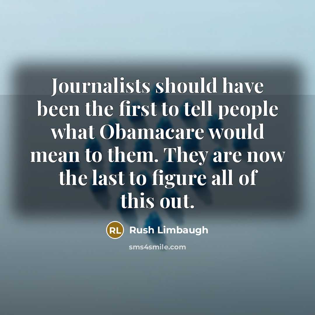 “Journalists should have been the first to tell people what Obamacare would mean to them. They are now the last to figure all of this out.” quote by Rush Limbaugh