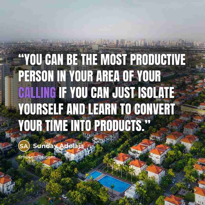 “You can be the most productive person in your area of your calling if you can just isolate yourself and learn to convert your time into products.” quote by Sunday Adelaja