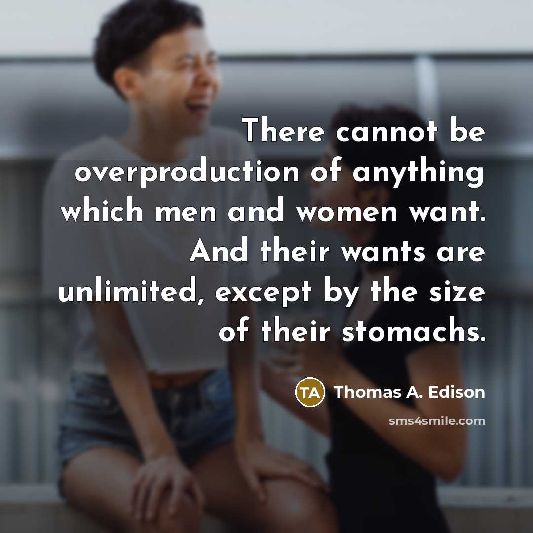 “There cannot be overproduction of anything which men and women want. And their wants are unlimited, except by the size of their stomachs.” quote by Thomas A. Edison