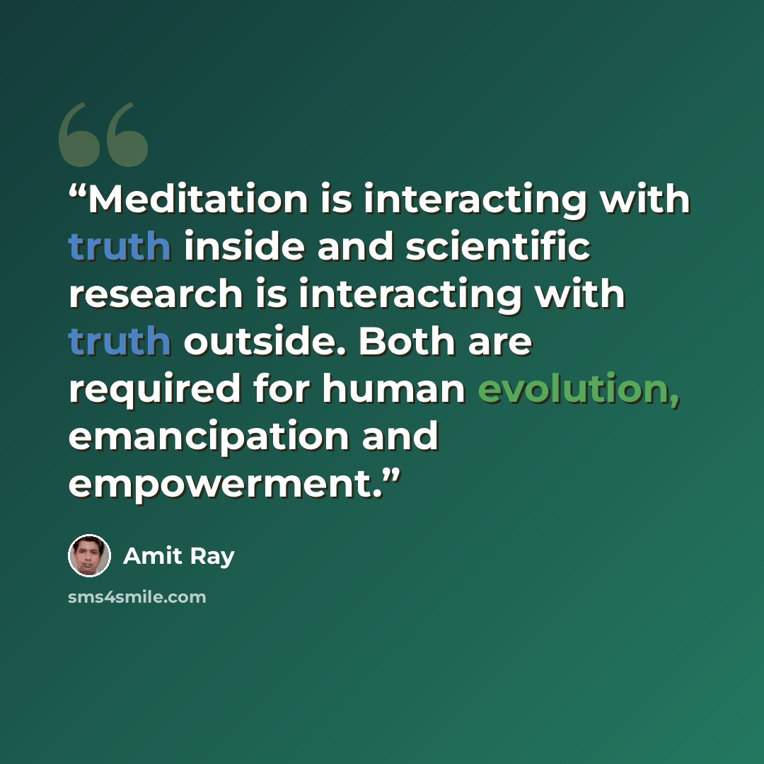 “Meditation is interacting with truth inside and scientific research is interacting with truth outside. Both are required for human evolution, emancipation and empowerment.” quote by Amit Ray