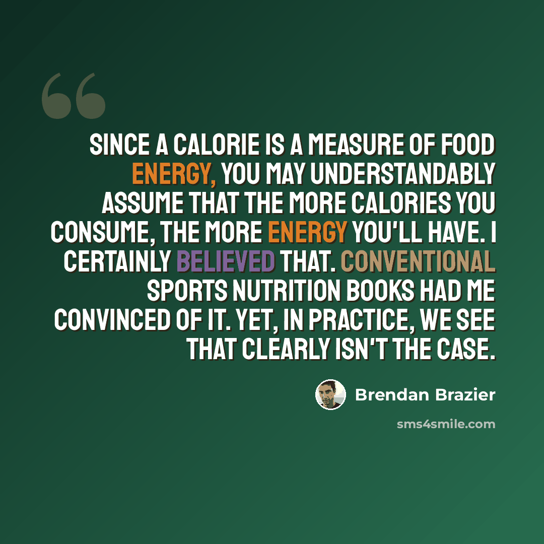 “Since a calorie is a measure of food energy, you may understandably assume that the more calories you consume, the more energy you'll have. I certainly believed that. Conventional sports nutrition books had me convinced of it. Yet, in practice, we see that clearly isn't the case.” quote by Brendan Brazier