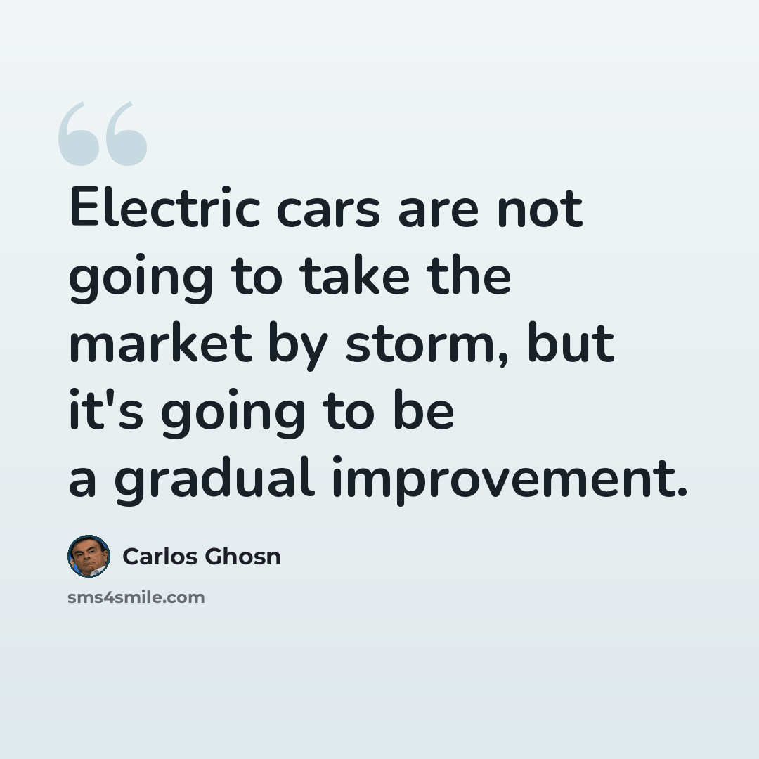“Electric cars are not going to take the market by storm, but it's going to be a gradual improvement.” quote by Carlos Ghosn