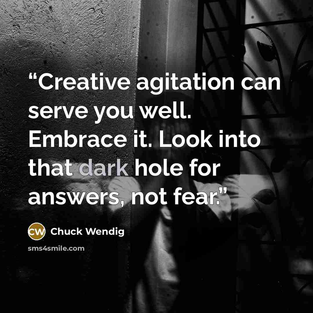 “Creative agitation can serve you well. Embrace it. Look into that dark hole for answers, not fear.” quote by Chuck Wendig