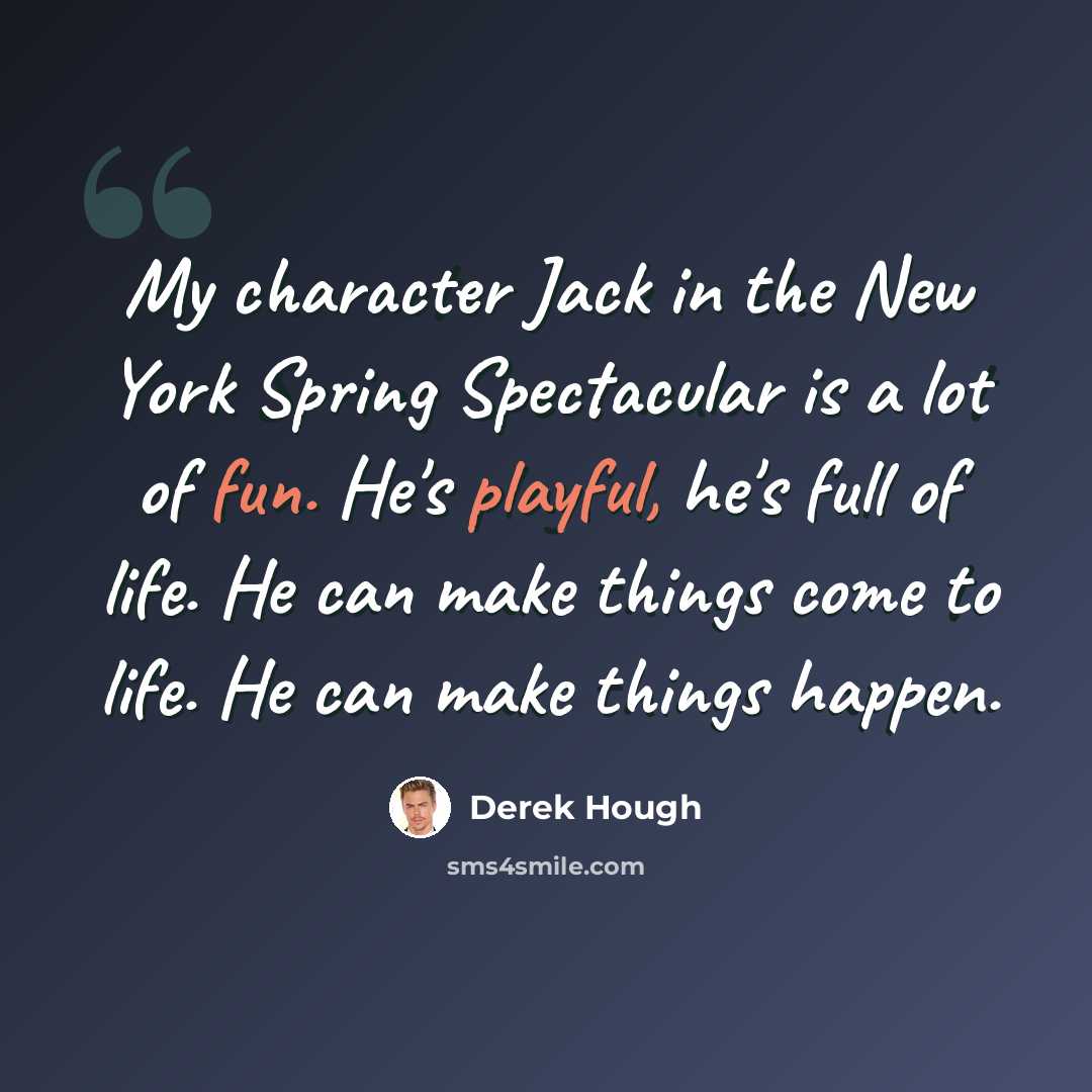 “My character Jack in the New York Spring Spectacular is a lot of fun. He's playful, he's full of life. He can make things come to life. He can make things happen.” quote by Derek Hough