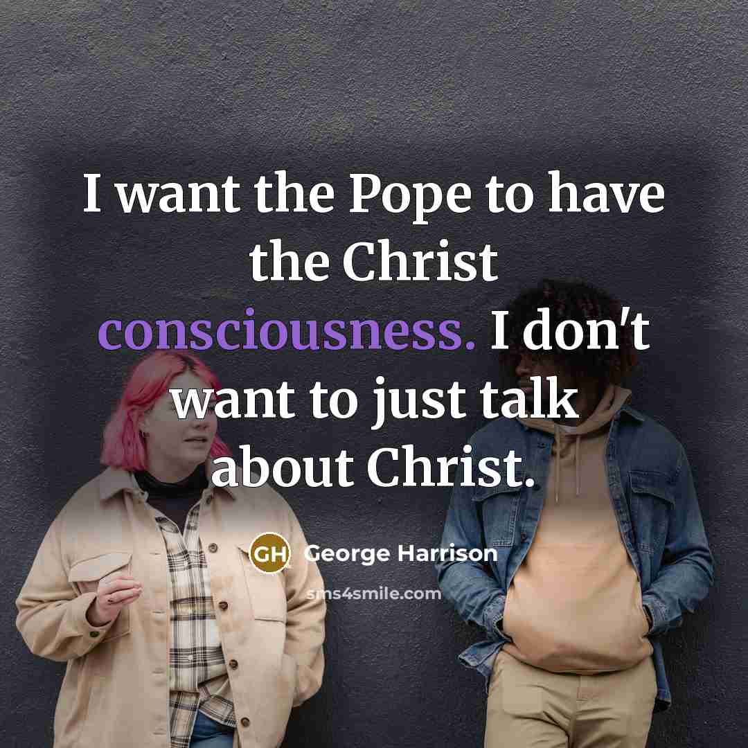 “I want the Pope to have the Christ consciousness. I don't want to just talk about Christ.” quote by George Harrison